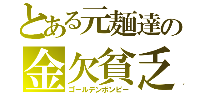 とある元麺達の金欠貧乏（ゴールデンボンビー）