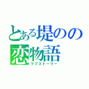 とある堤のの恋物語（ラブストーリー）