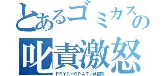 とあるゴミカスナスナスカス野郎の叱責激怒（ＰＳＹＣＨＯＰＡＴＨは宿敵）