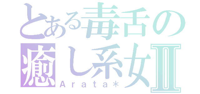 とある毒舌の癒し系女子Ⅱ（Ａｒａｔａ＊）