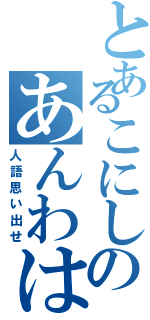 とあるこにしのあんわはさ（人語思い出せ）