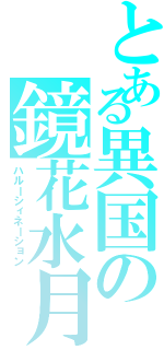 とある異国の鏡花水月（ハルーシィネーション）