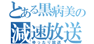 とある黒病美の減速放送（ゆったり放送）