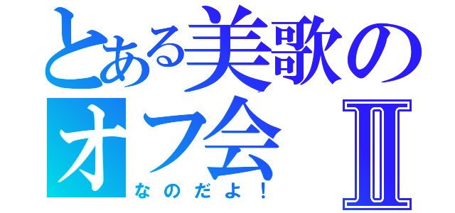 とある美歌のオフ会Ⅱ（なのだよ！）