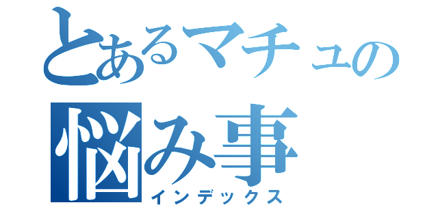 とあるマチュの悩み事（インデックス）