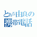 とある由良の携帯電話（）