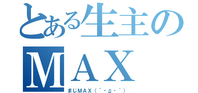 とある生主のＭＡＸ（まじＭＡＸ（´・д・｀））