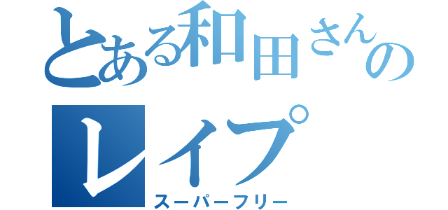 とある和田さんのレイプ（スーパーフリー）