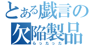 とある戯言の欠陥製品（らったった）