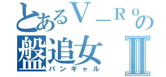 とあるＶ－Ｒｏｃｋの盤追女Ⅱ（バンギャル）