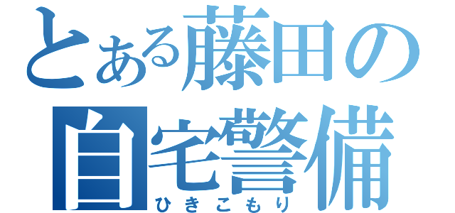 とある藤田の自宅警備（ひきこもり）