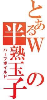 とあるＷの半熟玉子（ハーフボイルド）