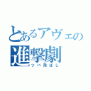 とあるアヴェの進撃劇（ツバ飛ばし）