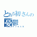 とある初さんの憂鬱（クソな人生）