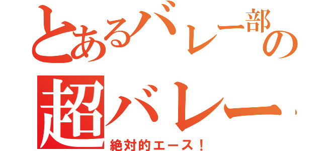 とあるバレー部の超バレー馬鹿（絶対的エース！）