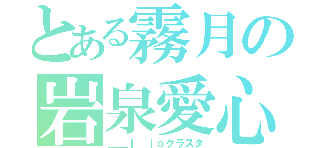 とある霧月の岩泉愛心（＿＿Ｉ ｌｏクラスタ）