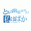 とある幽靈蘇儀の私はばかだ（パーソナルスペース）