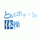 とあるポティトゥの体操（Ｘ）