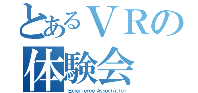 とあるＶＲの体験会（Ｅｘｐｅｒｉｅｎｃｅ Ａｓｓｏｃｉａｔｉｏｎ）