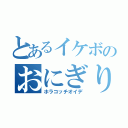 とあるイケボのおにぎり（ホラコッチオイデ）