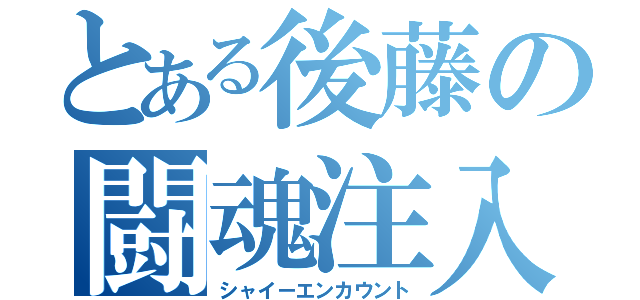 とある後藤の闘魂注入（シャイーエンカウント）