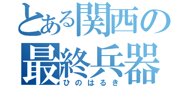 とある関西の最終兵器（ひのはるき）