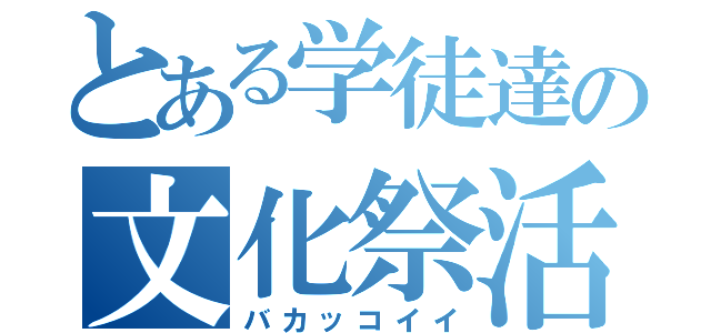 とある学徒達の文化祭活動（バカッコイイ）