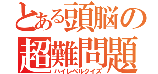 とある頭脳の超難問題（ハイレベルクイズ）