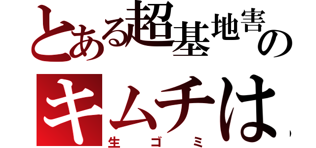 とある超基地害のキムチは（生ゴミ）