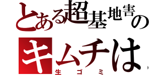 とある超基地害のキムチは（生ゴミ）