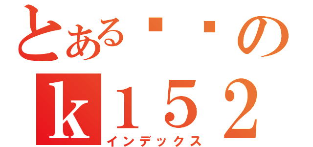 とある变态のｋ１５２（インデックス）