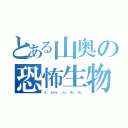 とある山奥の恐怖生物（イ．．．トッシャ．．．ノゥ．．．チッ．．．チッ）