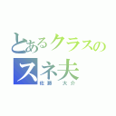 とあるクラスのスネ夫（佐藤 大介）