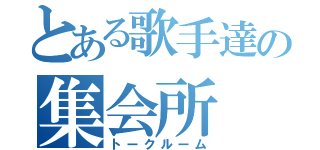 とある歌手達の集会所（トークルーム）