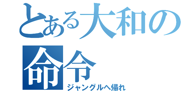 とある大和の命令（ジャングルへ帰れ）