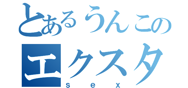 とあるうんこのエクスタシー（ｓｅｘ）