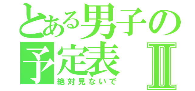 とある男子の予定表Ⅱ（絶対見ないで）