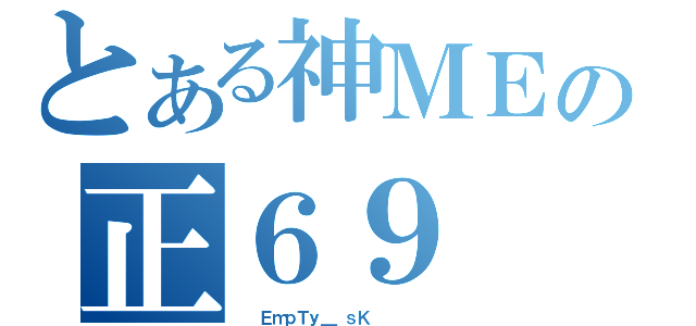 とある神ＭＥの正６９（  ＥｍｐＴｙ＿ ｓＫ      ）