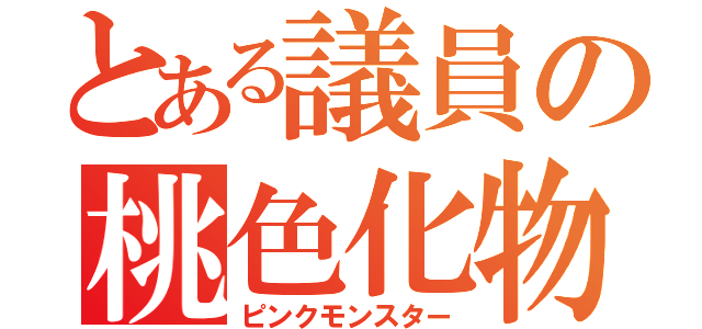 とある議員の桃色化物（ピンクモンスター）