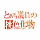 とある議員の桃色化物（ピンクモンスター）