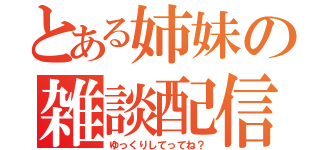 とある姉妹の雑談配信（ゆっくりしてってね？）