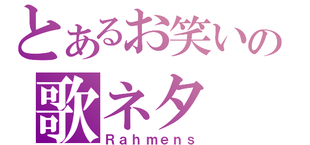 とあるお笑いの歌ネタ（Ｒａｈｍｅｎｓ）