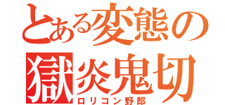 とある変態の獄炎鬼切（ロリコン野郎）