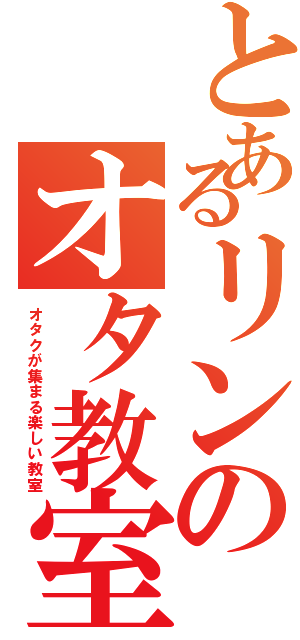 とあるリンのオタ教室（オタクが集まる楽しい教室）