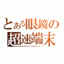 とある眼鏡の超速端末（ｓｕｐｅｒｓｏｎｉｃ）