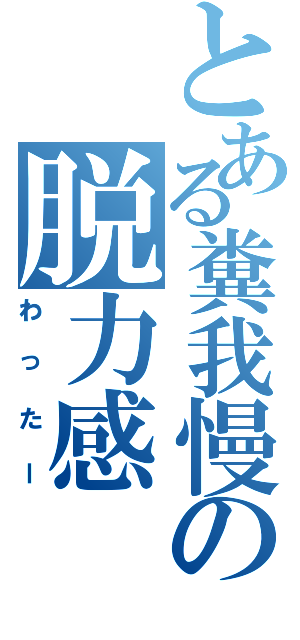 とある糞我慢の脱力感（わったー）