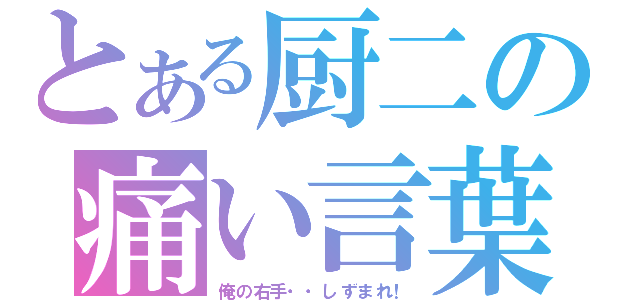 とある厨二の痛い言葉（俺の右手・・しずまれ！）