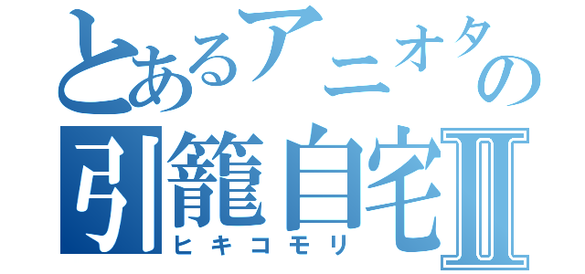 とあるアニオタの引籠自宅Ⅱ（ヒキコモリ）