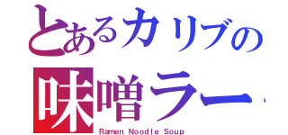 とあるカリブの味噌ラーメン（Ｒａｍｅｎ Ｎｏｏｄｌｅ Ｓｏｕｐ）