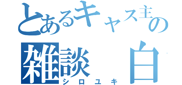 とあるキャス主の雑談 白雪（シロユキ）